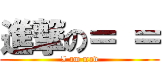 進撃の＝ ＝ (I am mad)