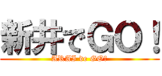 新井でＧＯ！ (ARAI de GO！)
