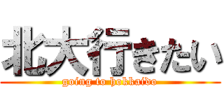 北大行きたい (going to hokkaido)