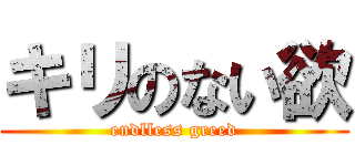 キリのない欲 (endlless greed)