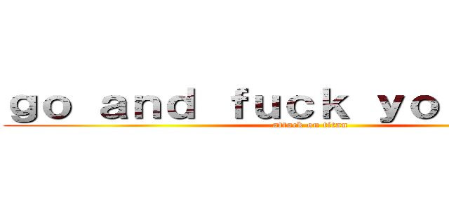 ｇｏ ａｎｄ ｆｕｃｋ ｙｏｕｒｓｅｌｆ (attack on titan)