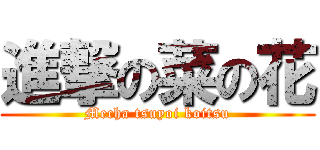 進撃の菜の花 (Mecha tsuyoi koitsu)