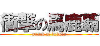 衝撃の馬鹿覇 (attack of bakaha)