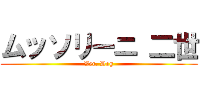 ムッソリーニ 二世 (Ver. Dog)