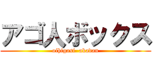 アゴ人ボックス (oihigasi  akadan)