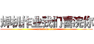 焊机作业我们喜浣你 (attack on titan)