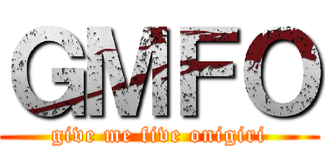 ＧＭＦＯ (give me five onigiri)