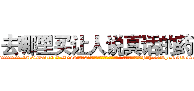 去哪里买让人说真话的药 (去哪里买让人说真话的药【电-151x68344x817-Q1065427042元吉药业】我们做的是长期生意,靠的是老客户长期支持http://sngk.net/xk16as

参考消息网我们做的是长期生意,靠的是老客户长期支持也许我们早该意识到，就连鲍勃·霍斯金斯（金球奖戏剧类电影男主角 
)