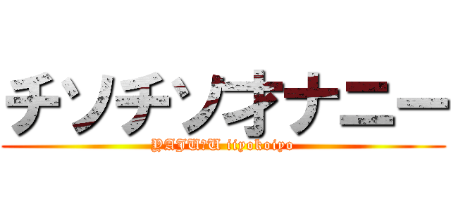 チソチソ才ナニー (YAJU＆U iiyokoiyo)