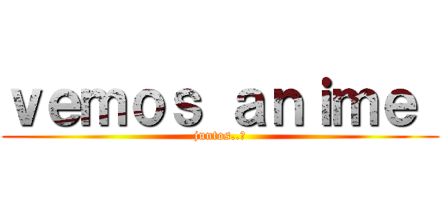 ｖｅｍｏｓ ａｎｉｍｅ  (juntos..?)