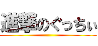 進撃のぐっちぃ ()