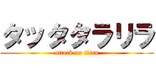 タッタタラリラ (attack on titan)