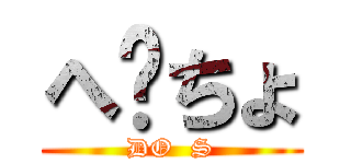 へ〜ちょ (DO  S)