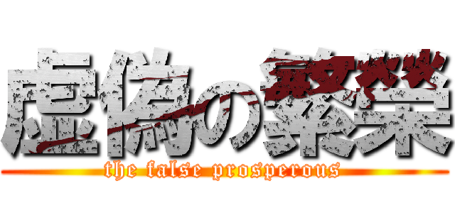 虚偽の繁榮 (the false prosperous)