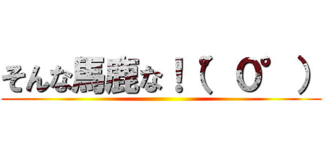そんな馬鹿な！（°０°） ()