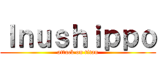 Ｉｎｕｓｈｉｐｐｏ (attack on titan)