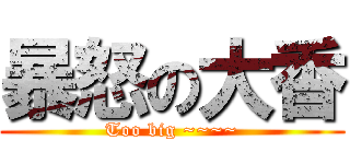 暴怒の大香 (Too big ~~~~)