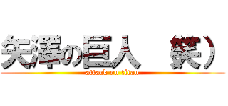 矢澤の巨人 （笑） (attack on titan)