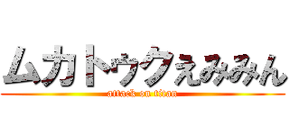 ムカトゥクえみみん (attack on titan)