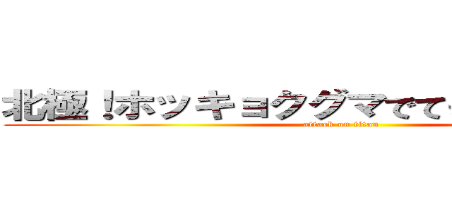 北極！ホッキョクグマでてきそう、ワホー (attack on titan)