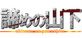 諦めの山下 (akirame on yamashita)