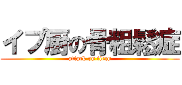 イプ厨の骨粗鬆症 (attack on titan)