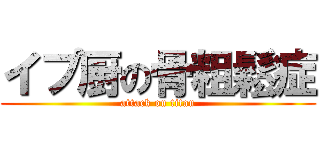イプ厨の骨粗鬆症 (attack on titan)
