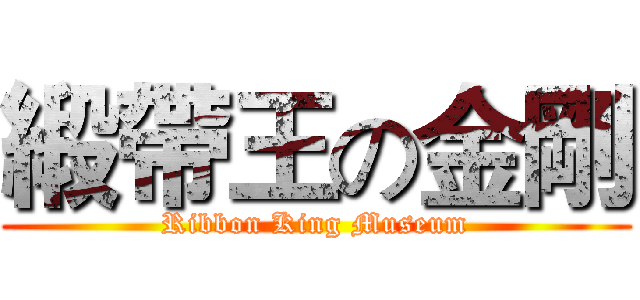 緞帶王の金剛 (Ribbon King Museum)