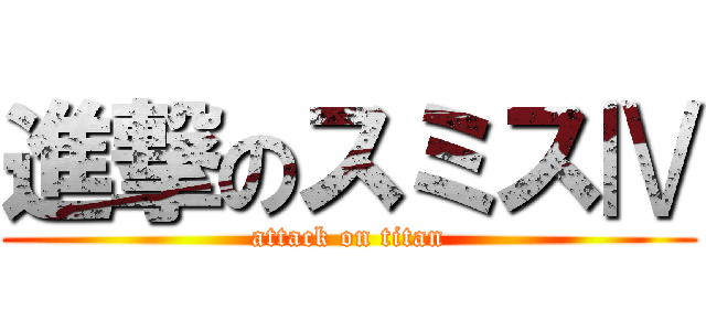進撃のスミスⅣ (attack on titan)