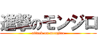 進撃のモンジロ (attack on monjiro)