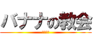 バナナの教会 (美味しい)