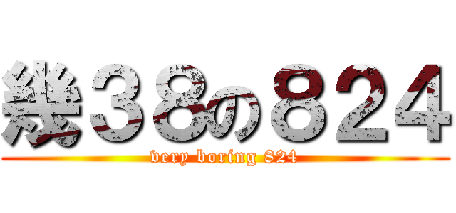 幾３８の８２４ (very boring 824)