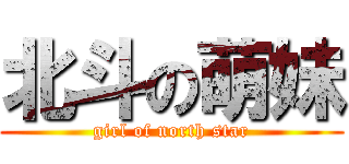 北斗の萌妹 (girl of north star)