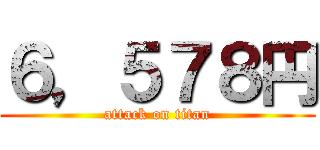 ６，５７８円 (attack on titan)