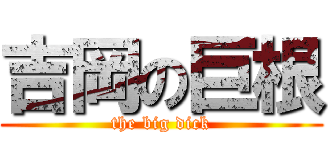 吉岡の巨根 (the big dick)