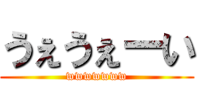 うぇうぇーい (wwwwwww)