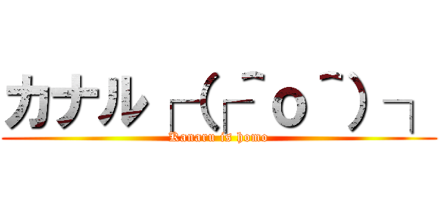 カナル┌（┌＾ｏ＾）┐ (Kanaru is homo)