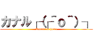 カナル┌（┌＾ｏ＾）┐ (Kanaru is homo)