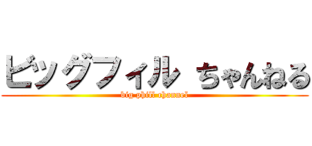 ビッグフィル ちゃんねる (big phill channel)