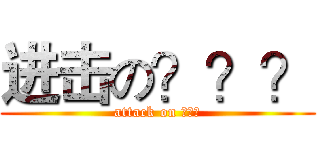 进击の？？？ (attack on ？？？)