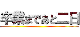 卒業まであと二日 ()