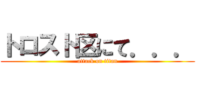 トロスト区にて．．． (attack on titan)