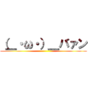 （＿・ω・）＿バァン ()