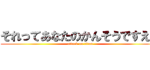 それってあなたのかんそうですえね (attack on titan)