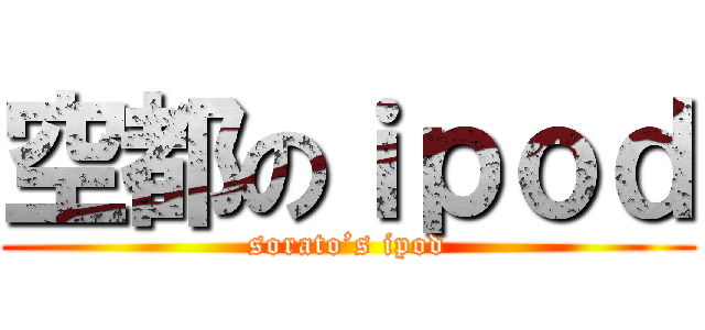 空都のｉｐｏｄ (sorato’s ipod)