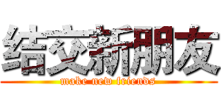 结交新朋友 (make new friends)