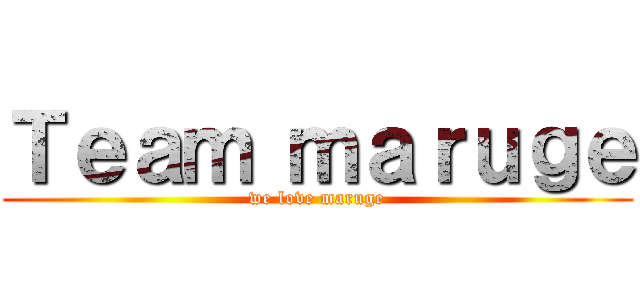 Ｔｅａｍ ｍａｒｕｇｅ (we love maruge)