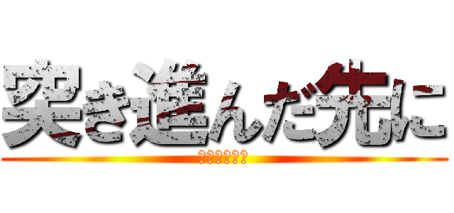 突き進んだ先に (何があるのか)