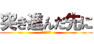 突き進んだ先に (何があるのか)