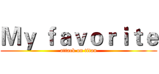 Ｍｙ ｆａｖｏｒｉｔｅ (attack on titan)